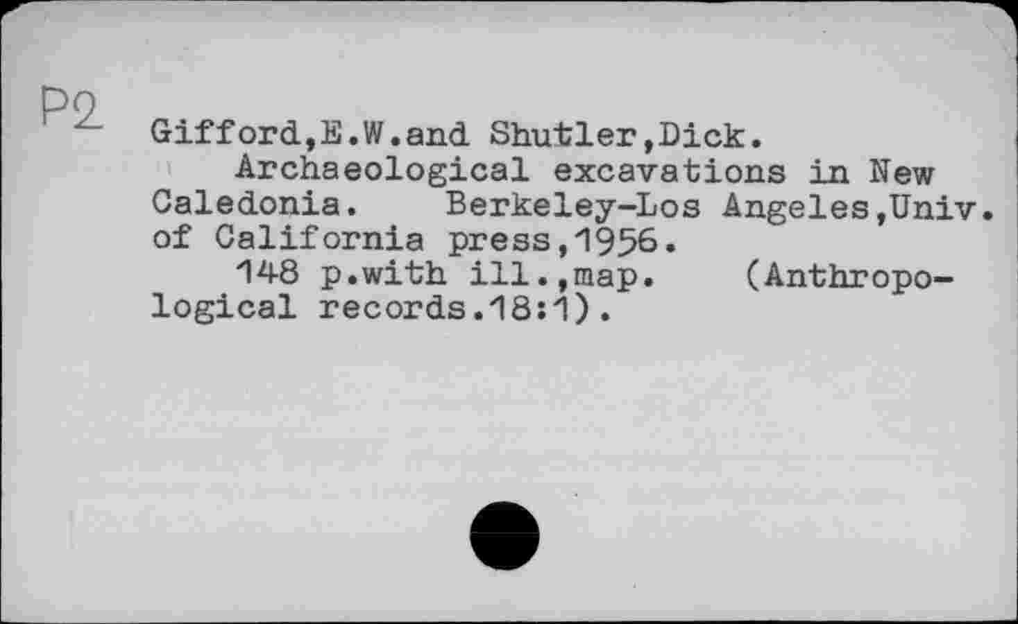 ﻿Р9
Gifford,E.W.and Shut1er,Dick.
Archaeological excavations in New Caledonia. Berkeley-Los Angeles,Univ, of California press,1956.
148 p.with ill.,map. (Anthropological records.18:1).